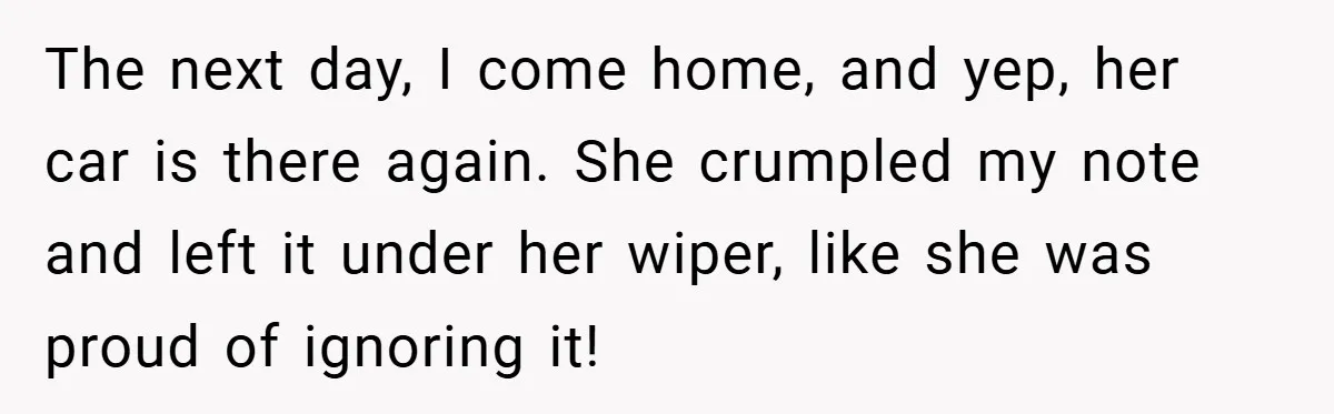 The next day, I come home, and yep, her car is there again. She crumpled my note and left it under her wiper, like she was proud of ignoring it!