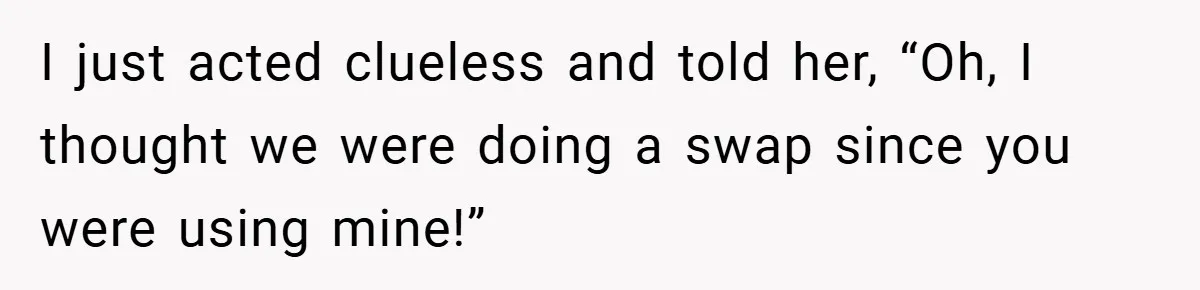 I just acted clueless and told her, “Oh, I thought we were doing a swap since you were using mine!”