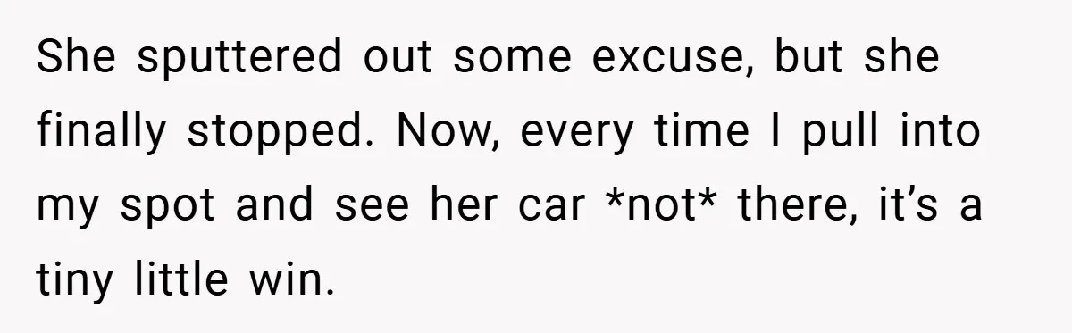 She sputtered out some excuse, but she finally stopped. Now, every time I pull into my spot and see her car *not* there, it’s a tiny little win.