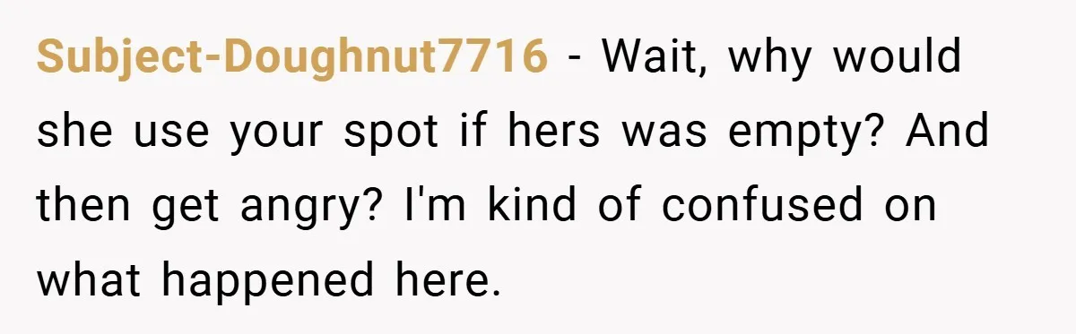 Subject-Doughnut7716 − Wait, why would she use your spot if hers was empty? And then get angry? I'm kind of confused on what happened here.