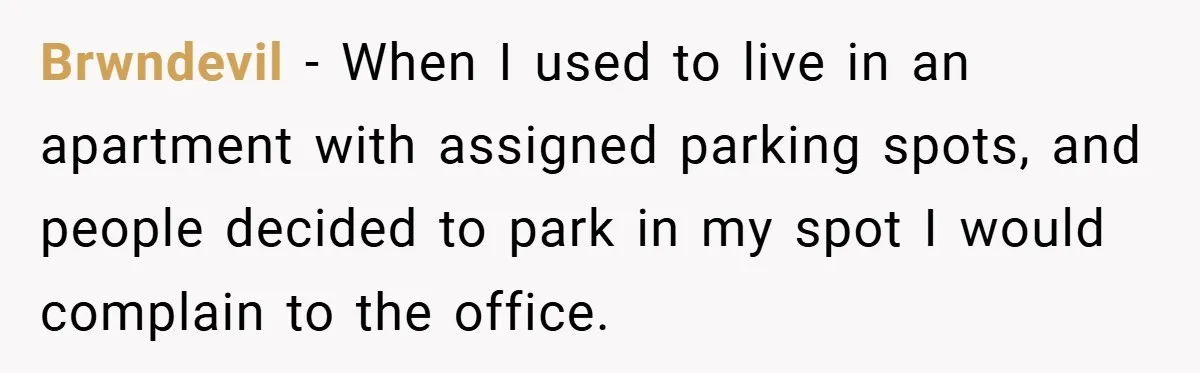 Brwndevil − When I used to live in an apartment with assigned parking spots, and people decided to park in my spot I would complain to the office.