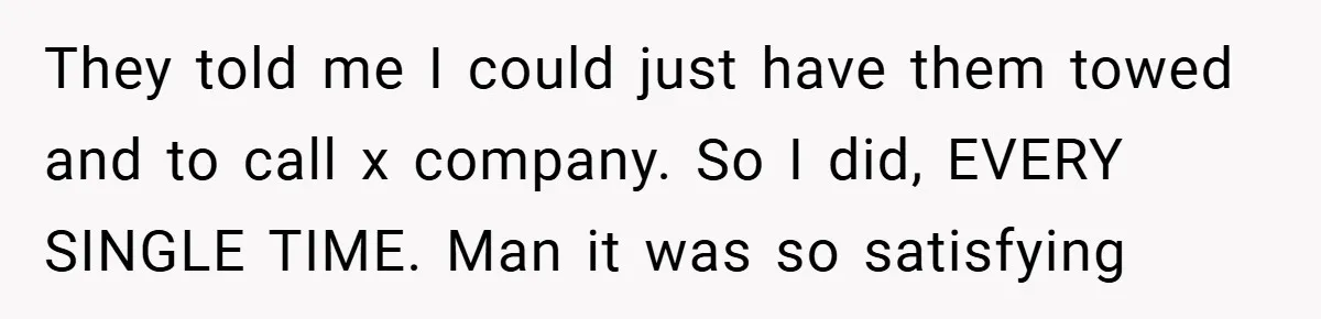 They told me I could just have them towed and to call x company. So I did, EVERY SINGLE TIME. Man it was so satisfying