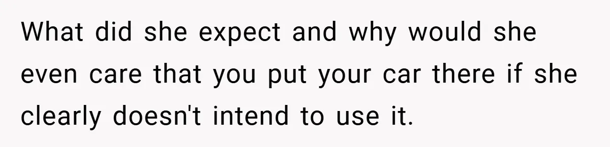 What did she expect and why would she even care that you put your car there if she clearly doesn't intend to use it.