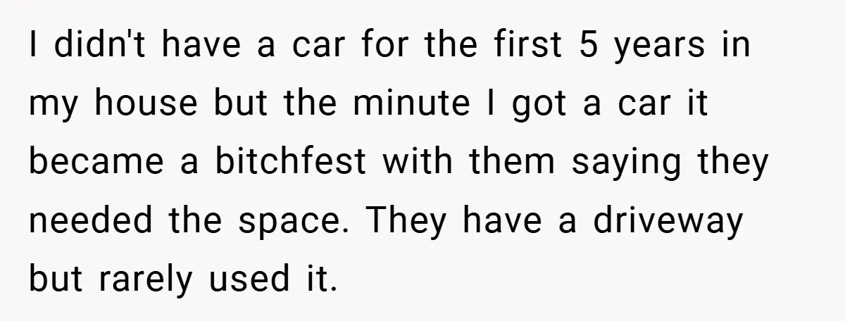 I didn't have a car for the first 5 years in my house but the minute I got a car it became a bitchfest with them saying they needed the...