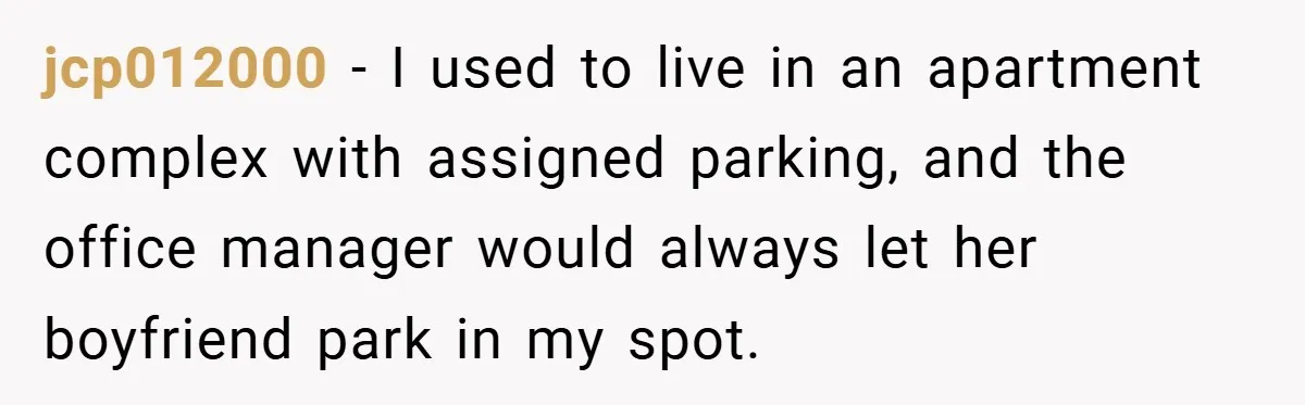 jcp012000 − I used to live in an apartment complex with assigned parking, and the office manager would always let her boyfriend park in my spot.