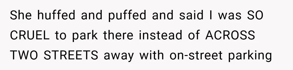She huffed and puffed and said I was SO CRUEL to park there instead of ACROSS TWO STREETS away with on-street parking