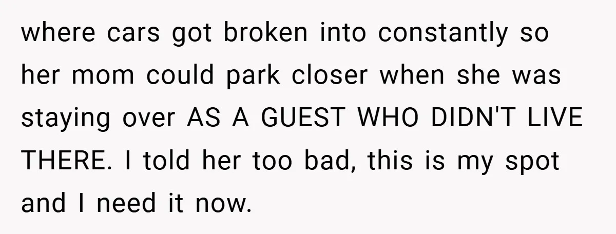 where cars got broken into constantly so her mom could park closer when she was staying over AS A GUEST WHO DIDN'T LIVE THERE. I told her too bad, this...