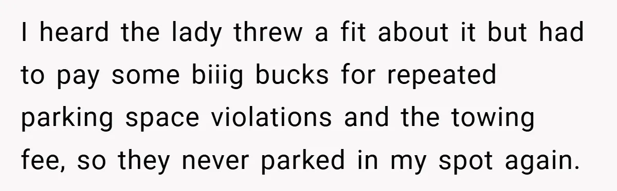 I heard the lady threw a fit about it but had to pay some biiig bucks for repeated parking space violations and the towing fee, so they never parked in...