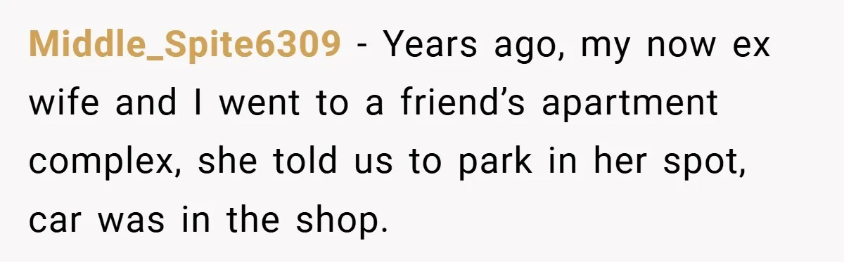 Middle_Spite6309 − Years ago, my now ex wife and I went to a friend’s apartment complex, she told us to park in her spot, car was in the shop.