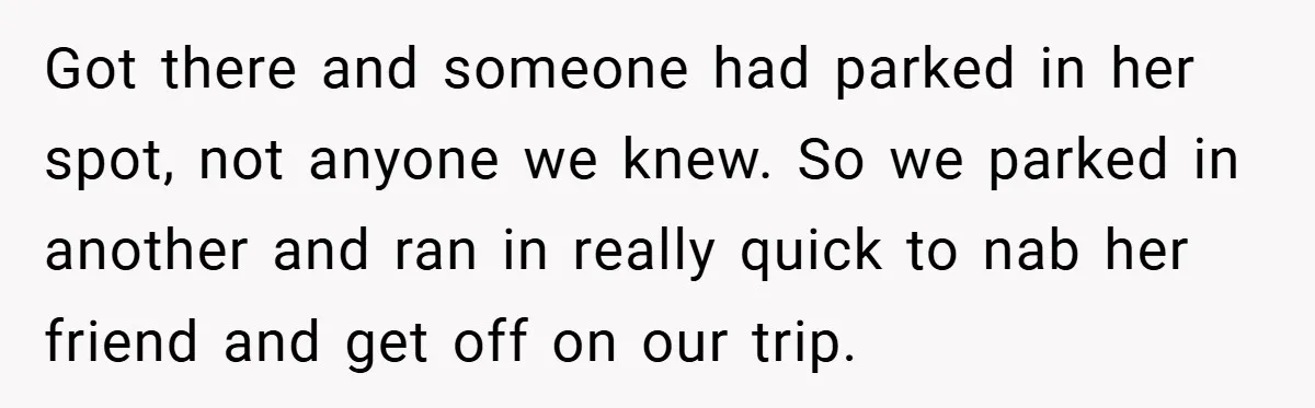 Got there and someone had parked in her spot, not anyone we knew. So we parked in another and ran in really quick to nab her friend and get off...