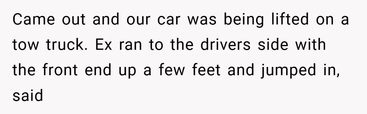 Came out and our car was being lifted on a tow truck. Ex ran to the drivers side with the front end up a few feet and jumped in, said