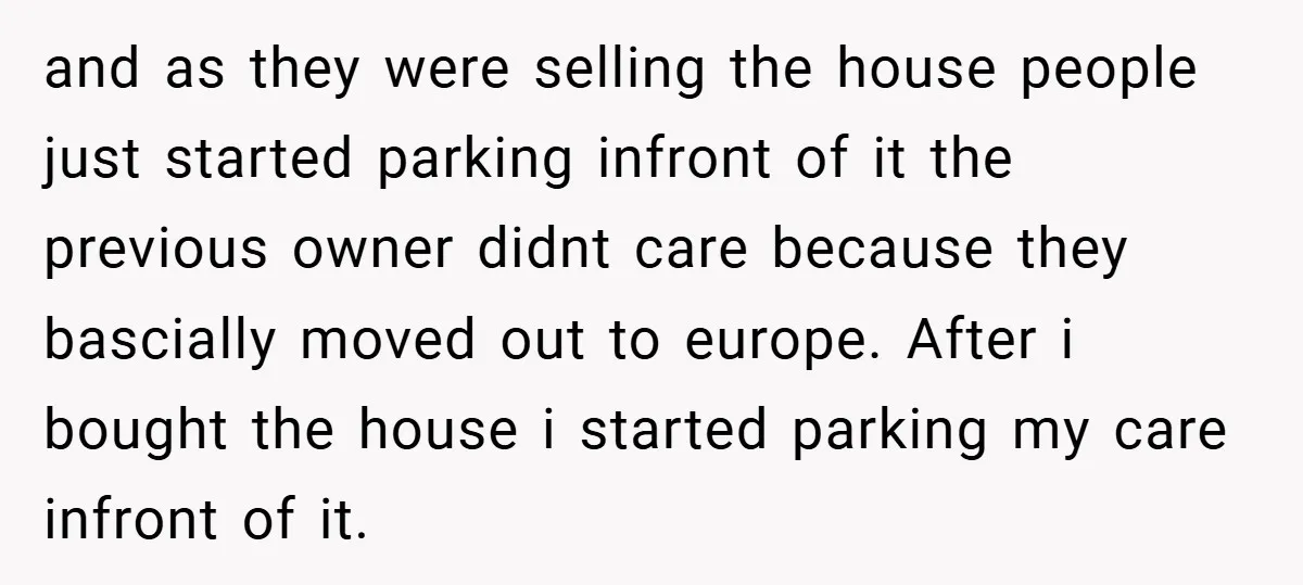and as they were selling the house people just started parking infront of it the previous owner didnt care because they bascially moved out to europe. After i bought the...