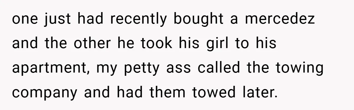 one just had recently bought a mercedez and the other he took his girl to his apartment, my petty ass called the towing company and had them towed later.