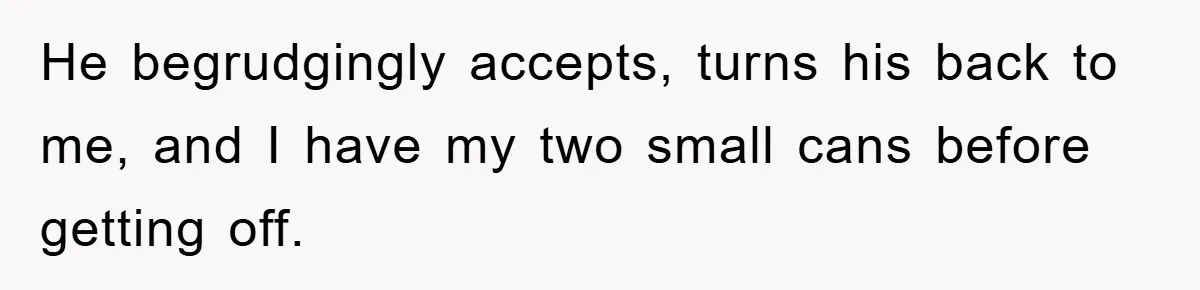 He begrudgingly accepts, turns his back to me, and I have my two small cans before getting off.