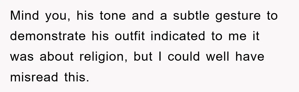 Mind you, his tone and a subtle gesture to demonstrate his outfit indicated to me it was about religion, but I could well have misread this.