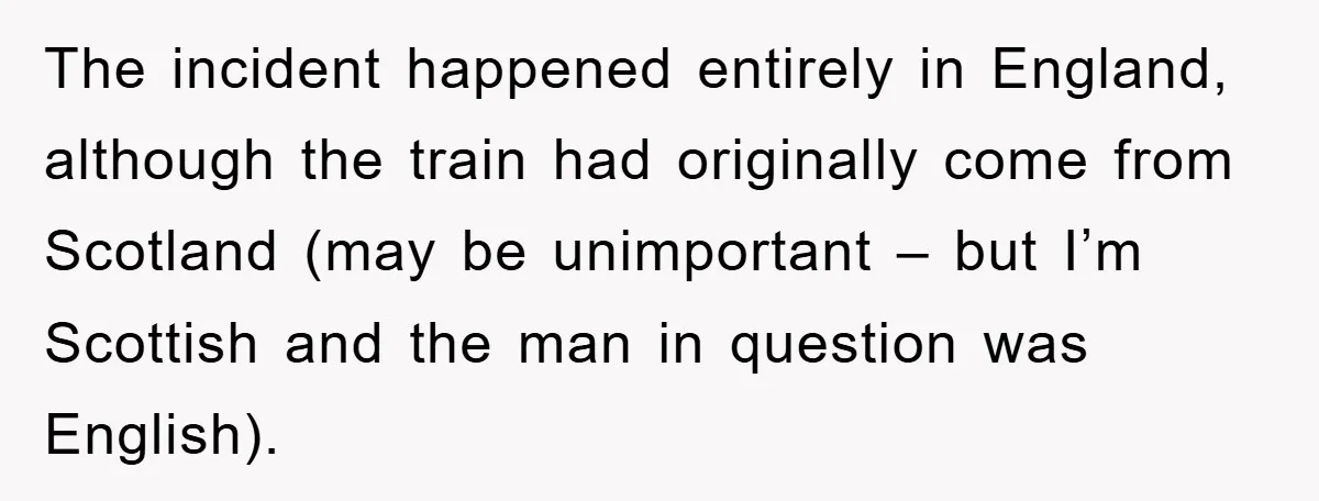 The incident happened entirely in England, although the train had originally come from Scotland (may be unimportant – but I’m Scottish and the man in question was English).