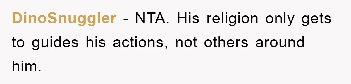 DinoSnuggler − NTA. His religion only gets to guides his actions, not others around him.