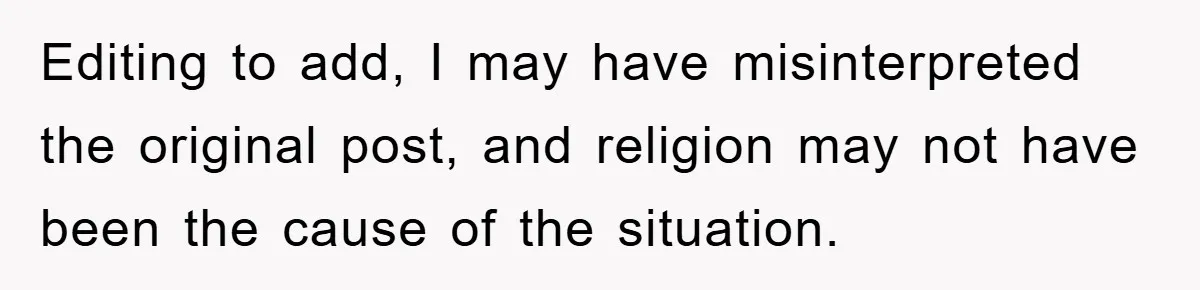 Editing to add, I may have misinterpreted the original post, and religion may not have been the cause of the situation.