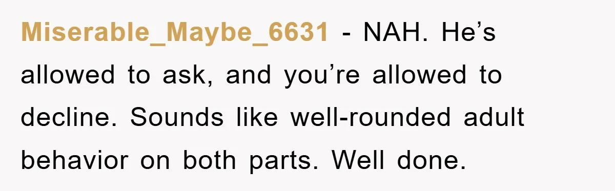 Miserable_Maybe_6631 − NAH. He’s allowed to ask, and you’re allowed to decline. Sounds like well-rounded adult behavior on both parts. Well done.