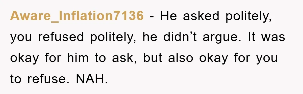 Aware_Inflation7136 − He asked politely, you refused politely, he didn’t argue. It was okay for him to ask, but also okay for you to refuse. NAH.