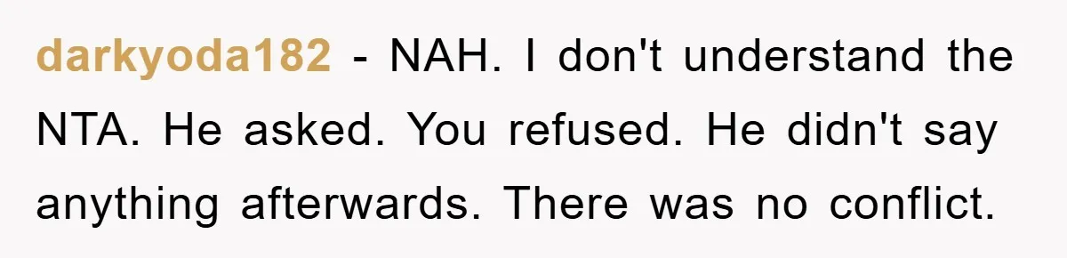 darkyoda182 − NAH. I don't understand the NTA. He asked. You refused. He didn't say anything afterwards. There was no conflict.