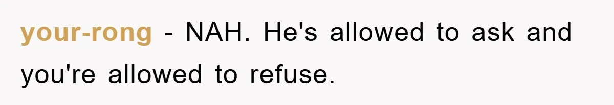 your-rong − NAH. He's allowed to ask and you're allowed to refuse.