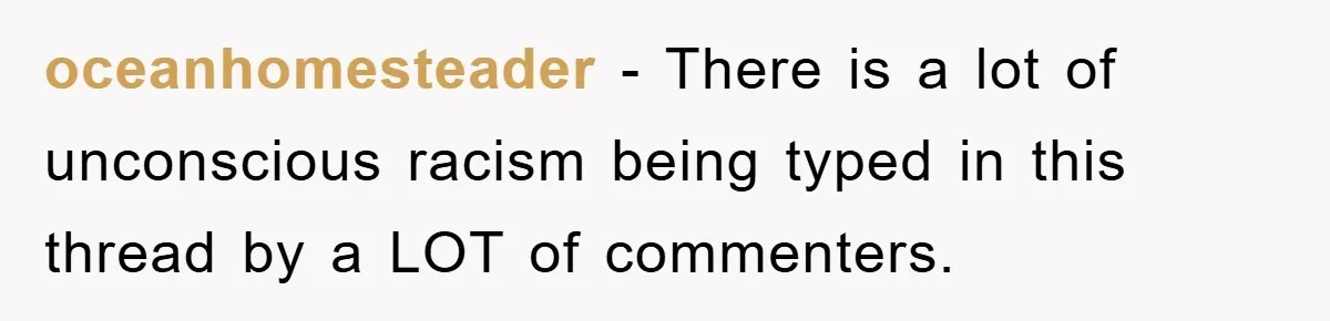 oceanhomesteader − There is a lot of unconscious racism being typed in this thread by a LOT of commenters.