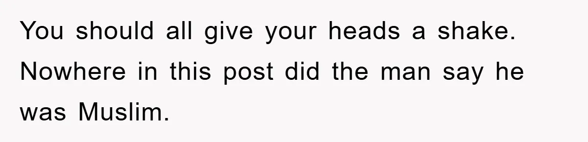 You should all give your heads a shake. Nowhere in this post did the man say he was Muslim.