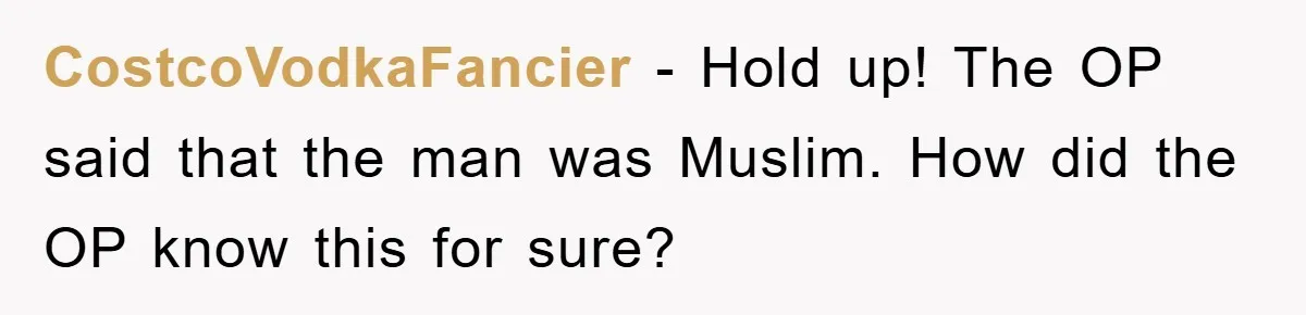 CostcoVodkaFancier − Hold up! The OP said that the man was Muslim. How did the OP know this for sure?