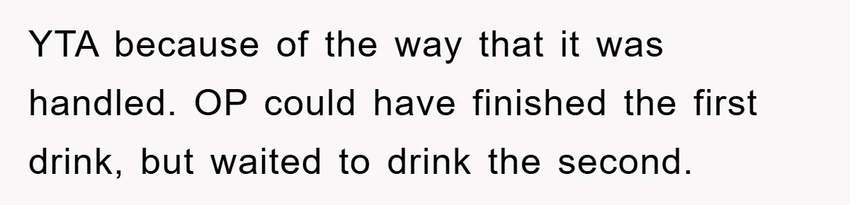 YTA because of the way that it was handled. OP could have finished the first drink, but waited to drink the second.