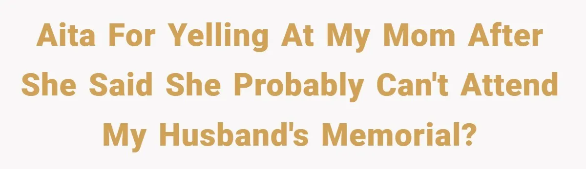 A Woman Yells at Her Mom After She Says She Might Miss Her Husband’s Memorial - Was She Wrong? AITA for yelling at my mom after she said she probably can't attend my husband's memorial?