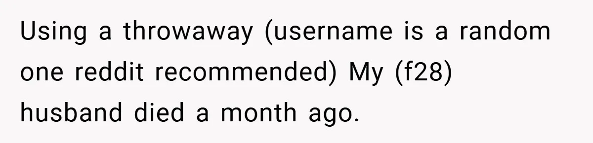 A Woman Yells at Her Mom After She Says She Might Miss Her Husband’s Memorial - Was She Wrong? Using a throwaway (username is a random one reddit recommended) My (f28) husband died a month ago.