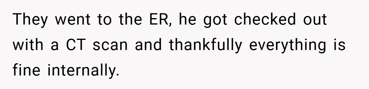 A Woman Yells at Her Mom After She Says She Might Miss Her Husband’s Memorial - Was She Wrong? They went to the ER, he got checked out with a CT scan and thankfully everything is fine internally.