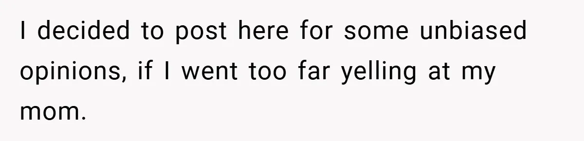 A Woman Yells at Her Mom After She Says She Might Miss Her Husband’s Memorial - Was She Wrong? I decided to post here for some unbiased opinions, if I went too far yelling at my mom.