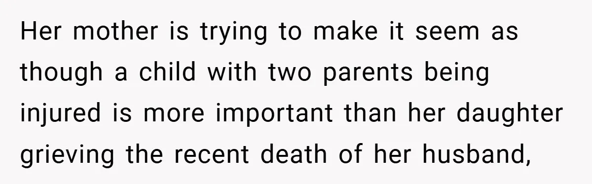 A Woman Yells at Her Mom After She Says She Might Miss Her Husband’s Memorial - Was She Wrong? Her mother is trying to make it seem as though a child with two parents being injured is more important than her daughter grieving the recent death of her husband,