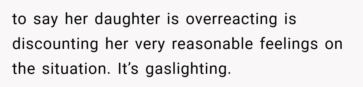 A Woman Yells at Her Mom After She Says She Might Miss Her Husband’s Memorial - Was She Wrong? to say her daughter is overreacting is discounting her very reasonable feelings on the situation. It’s gaslighting.