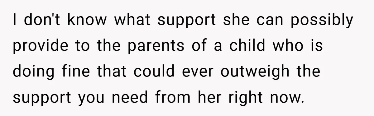 A Woman Yells at Her Mom After She Says She Might Miss Her Husband’s Memorial - Was She Wrong? I don't know what support she can possibly provide to the parents of a child who is doing fine that could ever outweigh the support you need from her right...