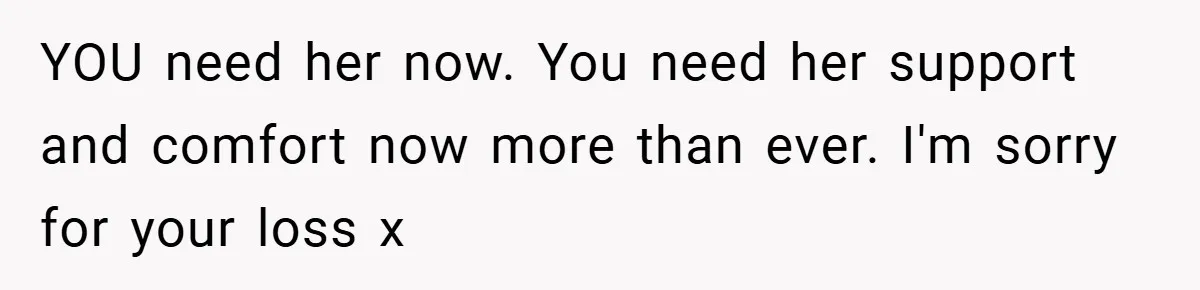 A Woman Yells at Her Mom After She Says She Might Miss Her Husband’s Memorial - Was She Wrong? YOU need her now. You need her support and comfort now more than ever. I'm sorry for your loss x