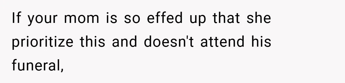A Woman Yells at Her Mom After She Says She Might Miss Her Husband’s Memorial - Was She Wrong? If your mom is so effed up that she prioritize this and doesn't attend his funeral,