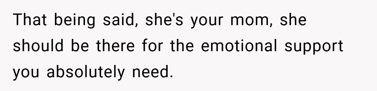A Woman Yells at Her Mom After She Says She Might Miss Her Husband’s Memorial - Was She Wrong? That being said, she's your mom, she should be there for the emotional support you absolutely need.
