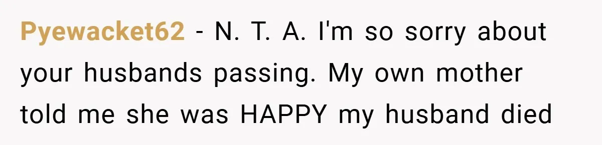 A Woman Yells at Her Mom After She Says She Might Miss Her Husband’s Memorial - Was She Wrong? Pyewacket62 − N. T. A. I'm so sorry about your husbands passing. My own mother told me she was HAPPY my husband died