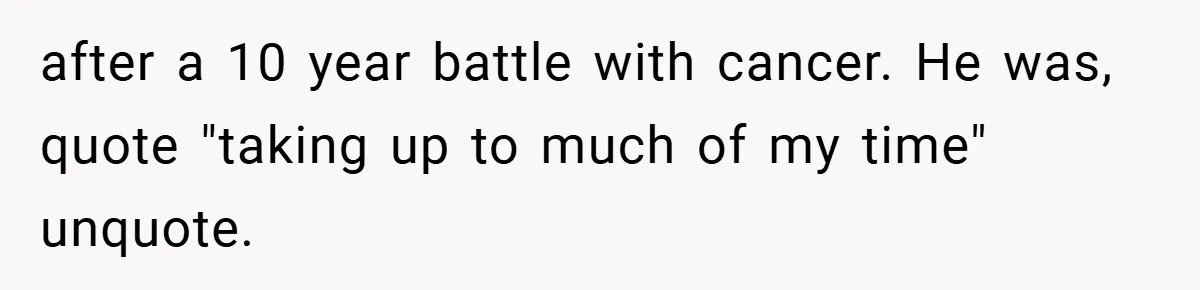 A Woman Yells at Her Mom After She Says She Might Miss Her Husband’s Memorial - Was She Wrong? after a 10 year battle with cancer. He was, quote "taking up to much of my time" unquote.