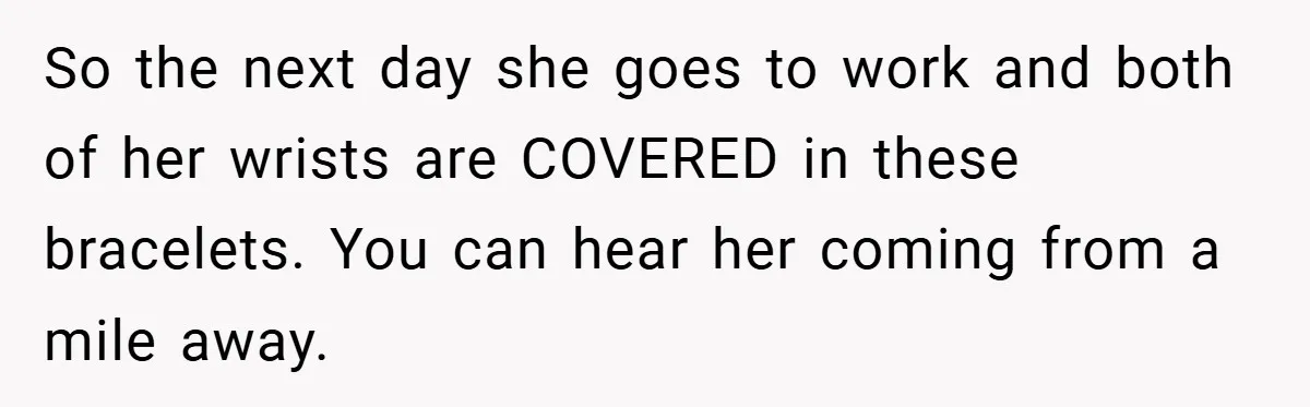 Woman Told to Cover Her Tattoo to ‘Honor God’s Image’ - So She Did It in the Most Annoying Way Possible So the next day she goes to work and both of her wrists are COVERED in these bracelets. You can hear her coming from a mile away.