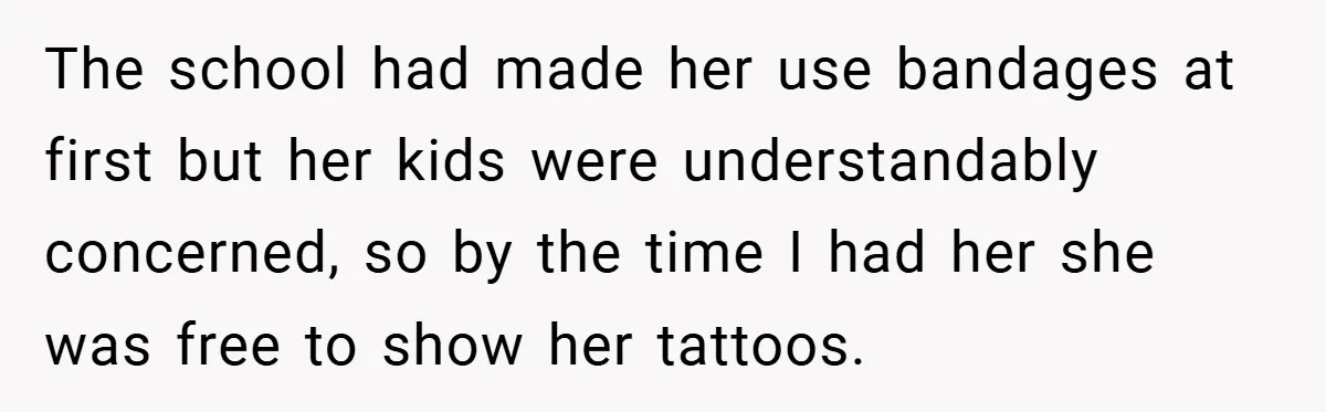 Woman Told to Cover Her Tattoo to ‘Honor God’s Image’ - So She Did It in the Most Annoying Way Possible The school had made her use bandages at first but her kids were understandably concerned, so by the time I had her she was free to show her tattoos.