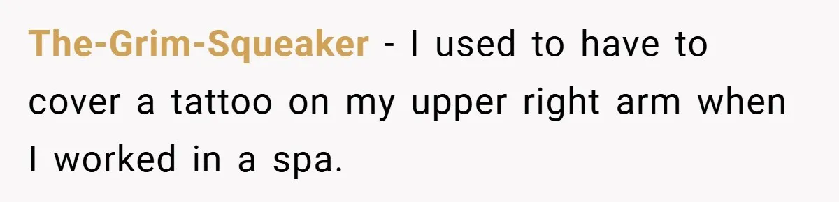 Woman Told to Cover Her Tattoo to ‘Honor God’s Image’ - So She Did It in the Most Annoying Way Possible The-Grim-Squeaker − I used to have to cover a tattoo on my upper right arm when I worked in a spa.