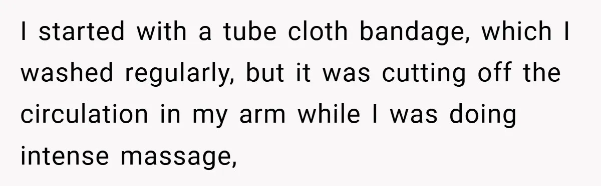 Woman Told to Cover Her Tattoo to ‘Honor God’s Image’ - So She Did It in the Most Annoying Way Possible I started with a tube cloth bandage, which I washed regularly, but it was cutting off the circulation in my arm while I was doing intense massage,