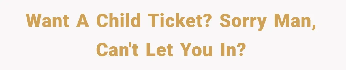 Want a child ticket? Sorry man, can't let you in?