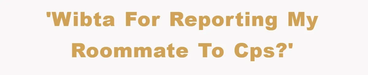 'WIBTA for reporting my roommate to CPS?'
