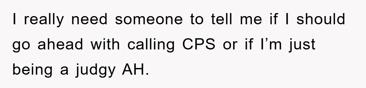 I really need someone to tell me if I should go ahead with calling CPS or if I’m just being a judgy AH.