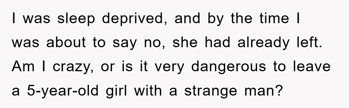 I was sleep deprived, and by the time I was about to say no, she had already left. Am I crazy, or is it very dangerous to leave a 5-year-old...